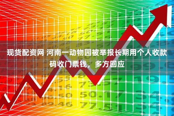 现货配资网 河南一动物园被举报长期用个人收款码收门票钱，多方回应
