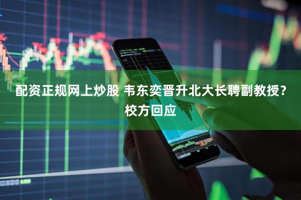 配资正规网上炒股 韦东奕晋升北大长聘副教授？校方回应