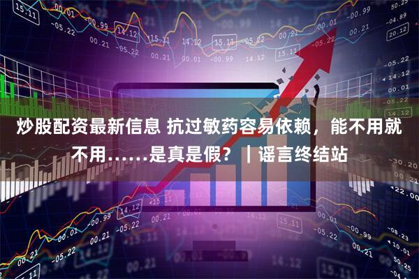 炒股配资最新信息 抗过敏药容易依赖，能不用就不用……是真是假？｜谣言终结站