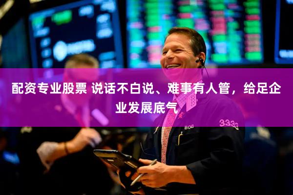 配资专业股票 说话不白说、难事有人管，给足企业发展底气