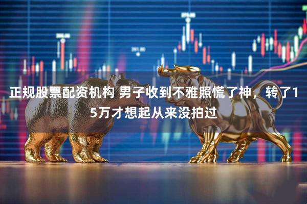 正规股票配资机构 男子收到不雅照慌了神，转了15万才想起从来没拍过