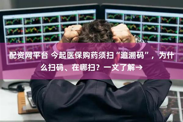 配资网平台 今起医保购药须扫“追溯码”，为什么扫码、在哪扫？一文了解→