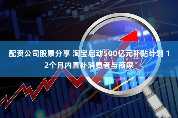 配资公司股票分享 淘宝启动500亿元补贴计划 12个月内直补消费者与商家
