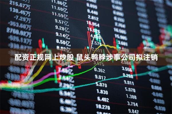 配资正规网上炒股 鼠头鸭脖涉事公司拟注销