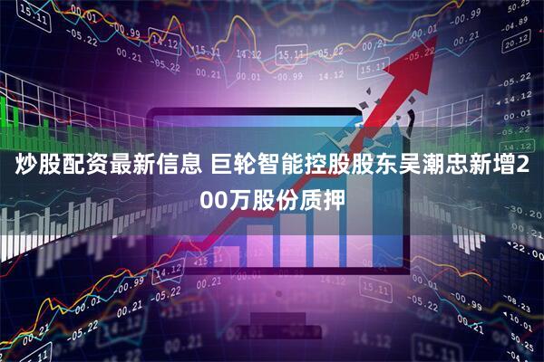 炒股配资最新信息 巨轮智能控股股东吴潮忠新增200万股份质押