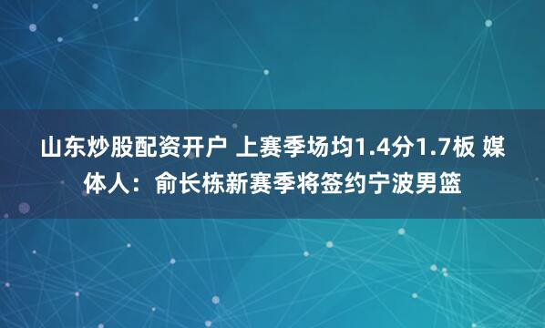 山东炒股配资开户 上赛季场均1.4分1.7板 媒体人：俞长栋新赛季将签约宁波男篮