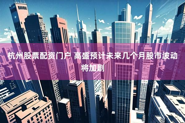杭州股票配资门户 高盛预计未来几个月股市波动将加剧