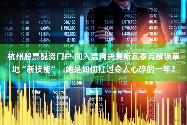 杭州股票配资门户 闯入温网决赛斯瓦泰克解锁草地“新技能”，她是如何扛过令人心碎的一年？