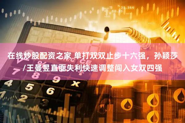 在线炒股配资之家 单打双双止步十六强，孙颖莎/王曼昱直面失利快速调整闯入女双四强