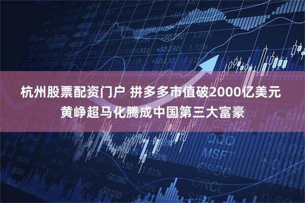 杭州股票配资门户 拼多多市值破2000亿美元 黄峥超马化腾成中国第三大富豪
