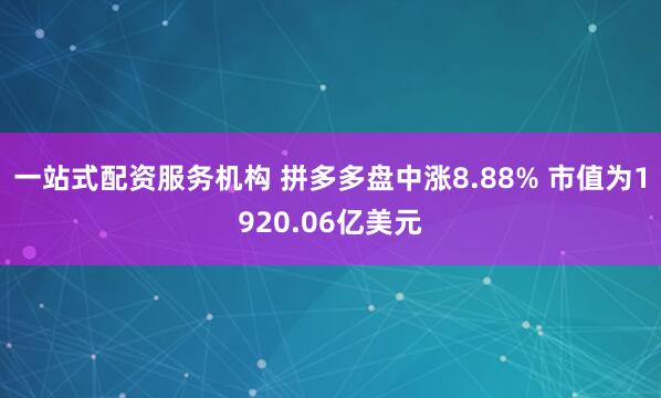 一站式配资服务机构 拼多多盘中涨8.88% 市值为1920.06亿美元