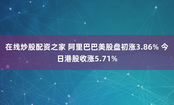 在线炒股配资之家 阿里巴巴美股盘初涨3.86% 今日港股收涨5.71%