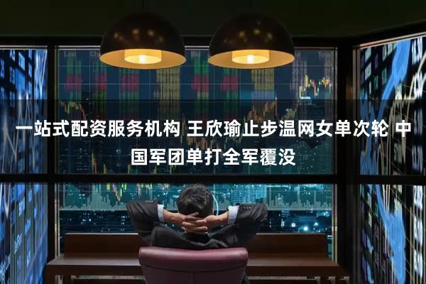 一站式配资服务机构 王欣瑜止步温网女单次轮 中国军团单打全军覆没