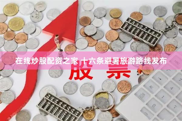 在线炒股配资之家 十六条避暑旅游路线发布