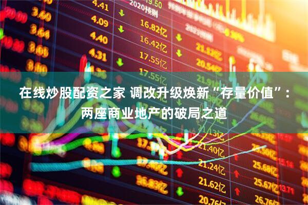 在线炒股配资之家 调改升级焕新“存量价值”：两座商业地产的破局之道