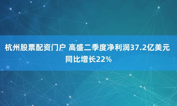 杭州股票配资门户 高盛二季度净利润37.2亿美元 同比增长22%