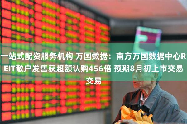 一站式配资服务机构 万国数据：南方万国数据中心REIT散户发售获超额认购456倍 预期8月初上市交易