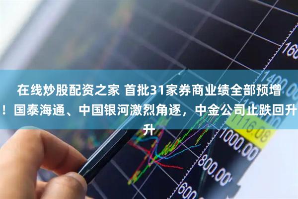 在线炒股配资之家 首批31家券商业绩全部预增！国泰海通、中国银河激烈角逐，中金公司止跌回升