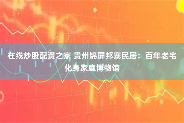 在线炒股配资之家 贵州锦屏邦寨民居：百年老宅化身家庭博物馆