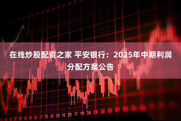 在线炒股配资之家 平安银行：2025年中期利润分配方案公告