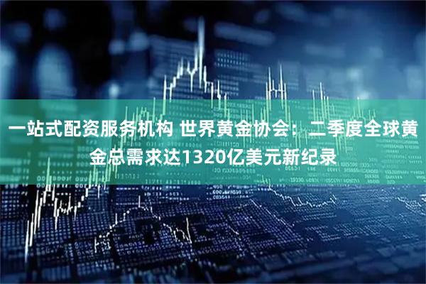一站式配资服务机构 世界黄金协会：二季度全球黄金总需求达1320亿美元新纪录