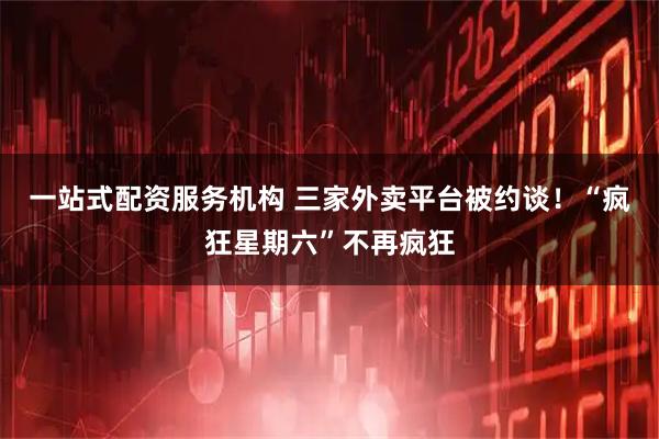 一站式配资服务机构 三家外卖平台被约谈！“疯狂星期六”不再疯狂