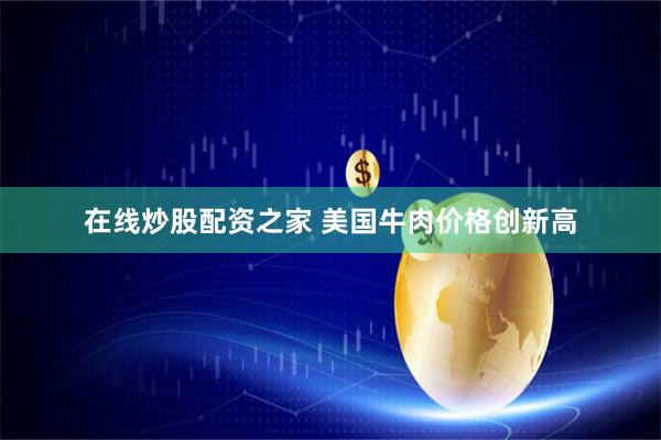 在线炒股配资之家 美国牛肉价格创新高