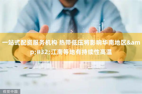 一站式配资服务机构 热带低压将影响华南地区&#32;江南等地有持续性高温