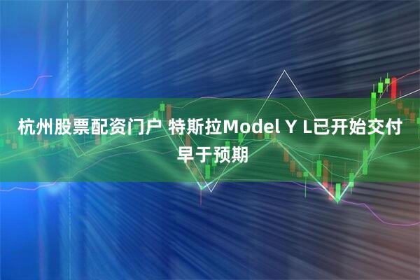杭州股票配资门户 特斯拉Model Y L已开始交付 早于预期