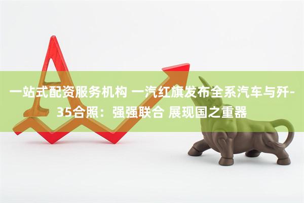 一站式配资服务机构 一汽红旗发布全系汽车与歼-35合照：强强联合 展现国之重器