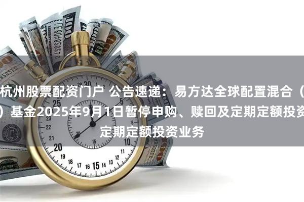 杭州股票配资门户 公告速递：易方达全球配置混合（QDII）基金2025年9月1日暂停申购、赎回及定期定额投资业务