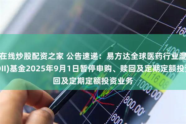 在线炒股配资之家 公告速递：易方达全球医药行业混合(QDII)基金2025年9月1日暂停申购、赎回及定期定额投资业务