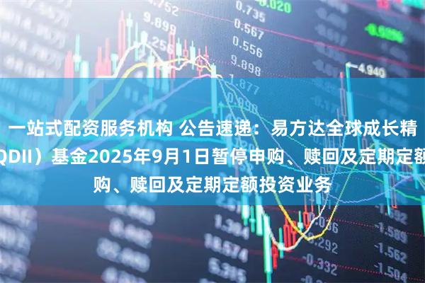 一站式配资服务机构 公告速递：易方达全球成长精选混合（QDII）基金2025年9月1日暂停申购、赎回及定期定额投资业务