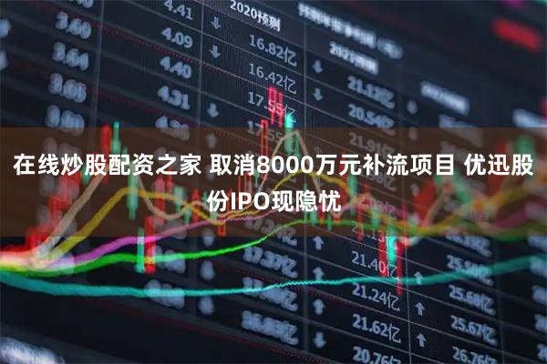 在线炒股配资之家 取消8000万元补流项目 优迅股份IPO现隐忧