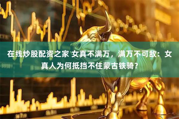 在线炒股配资之家 女真不满万，满万不可敌：女真人为何抵挡不住蒙古铁骑？