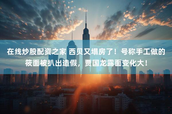 在线炒股配资之家 西贝又塌房了！号称手工做的筱面被扒出造假，贾国龙露面变化大！