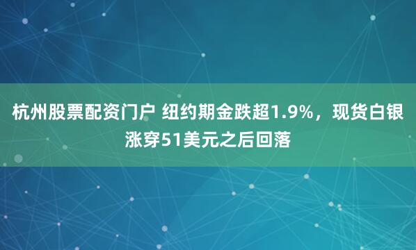 杭州股票配资门户 纽约期金跌超1.9%，现货白银涨穿51美元之后回落