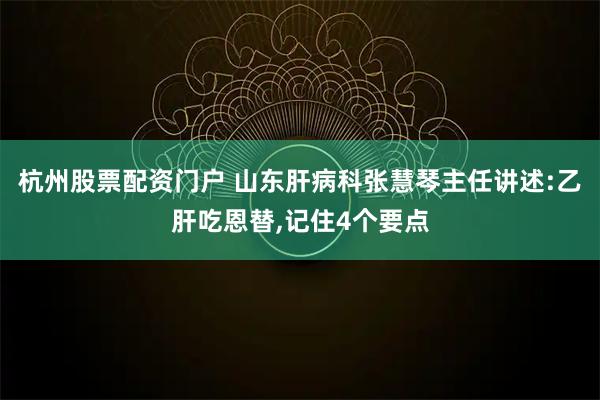 杭州股票配资门户 山东肝病科张慧琴主任讲述:乙肝吃恩替,记住4个要点