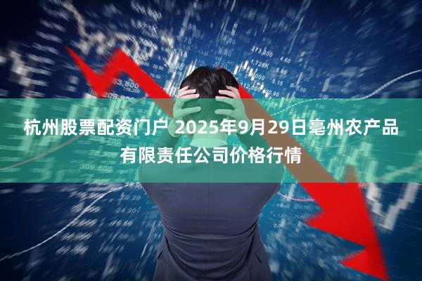 杭州股票配资门户 2025年9月29日亳州农产品有限责任公司价格行情
