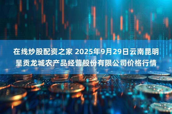 在线炒股配资之家 2025年9月29日云南昆明呈贡龙城农产品经营股份有限公司价格行情