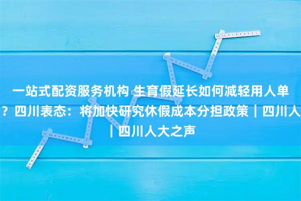 一站式配资服务机构 生育假延长如何减轻用人单位压力？四川表态：将加快研究休假成本分担政策｜四川人大之声
