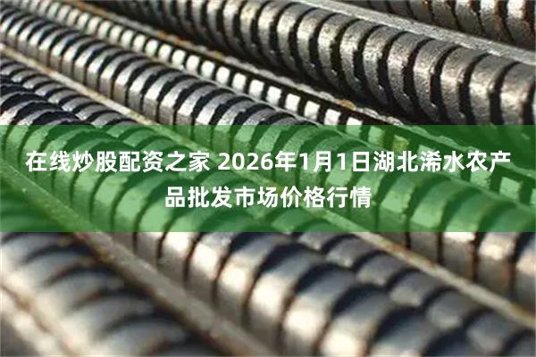 在线炒股配资之家 2026年1月1日湖北浠水农产品批发市场价格行情