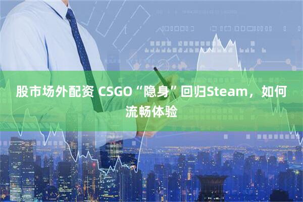 股市场外配资 CSGO“隐身”回归Steam，如何流畅体验