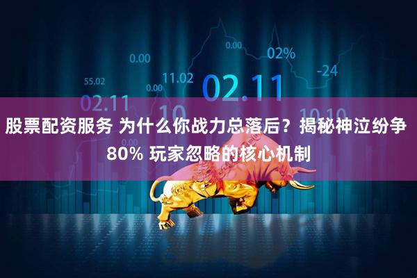 股票配资服务 为什么你战力总落后?揭秘神泣纷争 80% 玩家忽略的核心机制