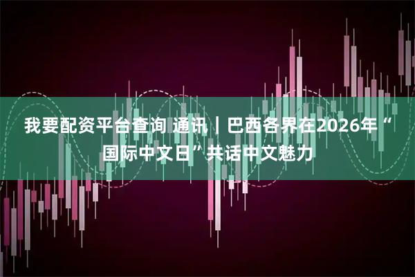 我要配资平台查询 通讯｜巴西各界在2026年“国际中文日”共话中文魅力