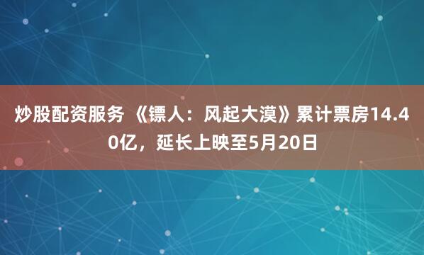 炒股配资服务 《镖人：风起大漠》累计票房14.40亿，延长上映至5月20日