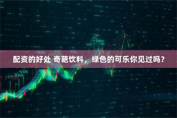 配资的好处 奇葩饮料，绿色的可乐你见过吗？
