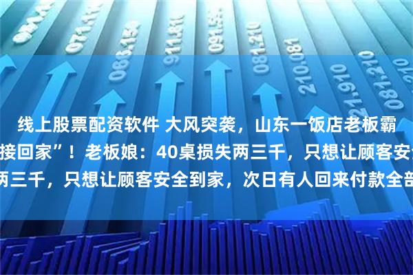 线上股票配资软件 大风突袭，山东一饭店老板霸气喊话“不用结账，直接回家”！老板娘：40桌损失两三千，只想让顾客安全到家，次日有人回来付款全部拒收