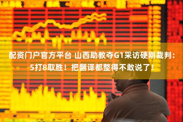配资门户官方平台 山西助教夺G1采访硬刚裁判：5打8取胜！把翻译都整得不敢说了！