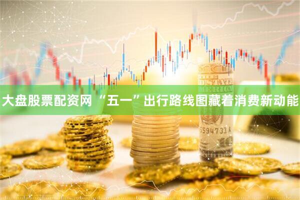 大盘股票配资网 “五一”出行路线图藏着消费新动能
